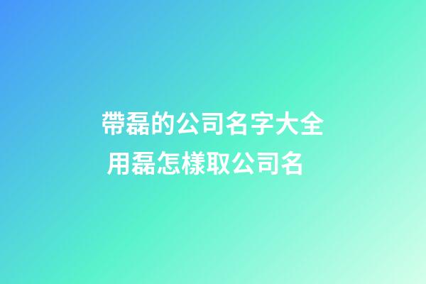 帶磊的公司名字大全 用磊怎樣取公司名-第1張-公司起名-玄機派